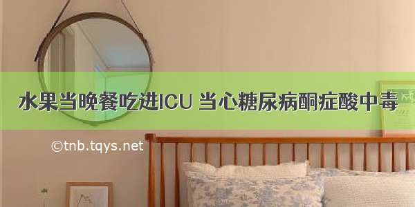 水果当晚餐吃进ICU 当心糖尿病酮症酸中毒