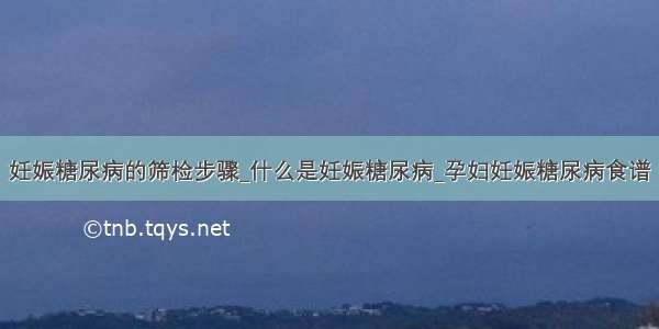 妊娠糖尿病的筛检步骤_什么是妊娠糖尿病_孕妇妊娠糖尿病食谱