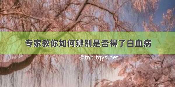 专家教你如何辨别是否得了白血病