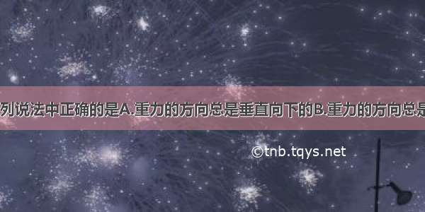 关于重力 下列说法中正确的是A.重力的方向总是垂直向下的B.重力的方向总是竖直向下的