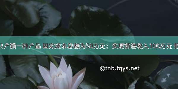 某企业只产销一种产品 固定成本总额为50万元；实现销售收入100万元 恰好等于