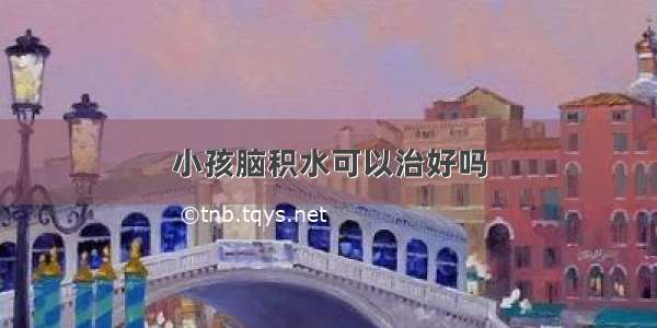 小孩脑积水可以治好吗