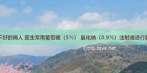 单选题胃口不好的病人 医生常用葡萄糖（5％） 氯化钠（0.9％）注射液进行静脉滴注。下