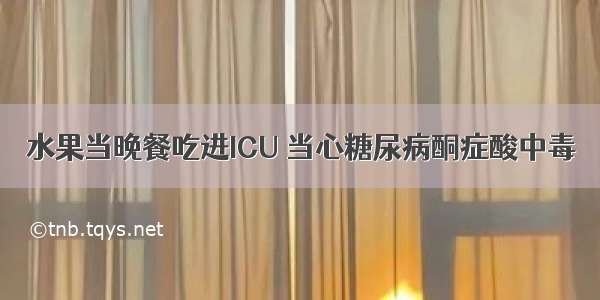 水果当晚餐吃进ICU 当心糖尿病酮症酸中毒