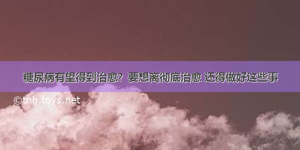 糖尿病有望得到治愈？要想离彻底治愈 还得做好这些事