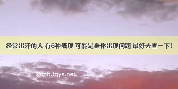 经常出汗的人 有6种表现 可能是身体出现问题 最好去查一下！