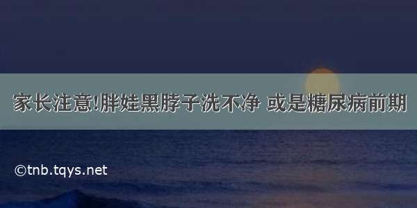 家长注意!胖娃黑脖子洗不净 或是糖尿病前期