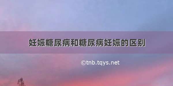 妊娠糖尿病和糖尿病妊娠的区别