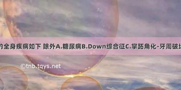 影响牙周病的全身疾病如下 除外A.糖尿病B.Down综合征C.掌跖角化-牙周破坏综合征D.胆