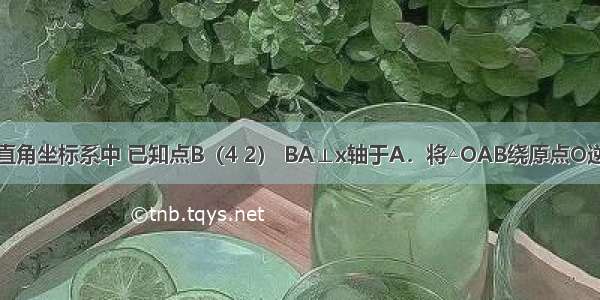 如图在平面直角坐标系中 已知点B（4 2） BA⊥x轴于A．将△OAB绕原点O逆时针方向旋