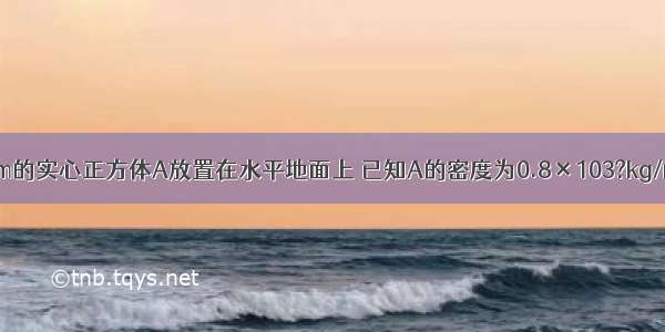 将边长为0.2m的实心正方体A放置在水平地面上 已知A的密度为0.8×103?kg/m3 则物体A