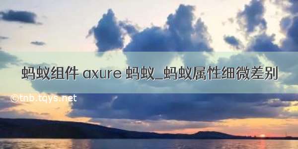 蚂蚁组件 axure 蚂蚁_蚂蚁属性细微差别