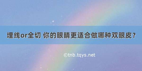 埋线or全切 你的眼睛更适合做哪种双眼皮？