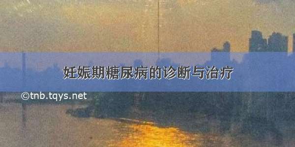 妊娠期糖尿病的诊断与治疗