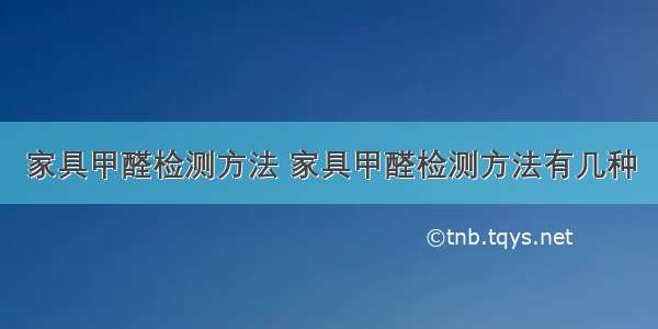 家具甲醛检测方法 家具甲醛检测方法有几种