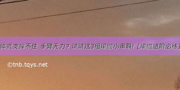 体式支撑不住 手臂无力？试试这3组瑜伽小串联!（瑜伽进阶必练）