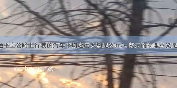 填空题平直公路上行驶的汽车平均速度大约是20m/s 表示的物理意义是:___