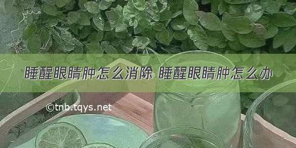 睡醒眼睛肿怎么消除 睡醒眼睛肿怎么办