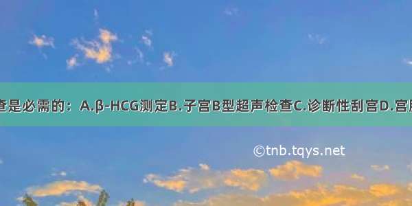 下列哪项检查是必需的：A.β-HCG测定B.子宫B型超声检查C.诊断性刮宫D.宫腔镜检查E.脑