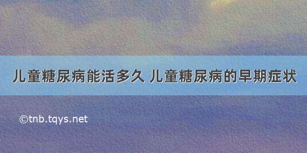 儿童糖尿病能活多久 儿童糖尿病的早期症状