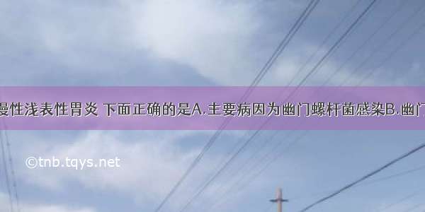 提问：有关慢性浅表性胃炎 下面正确的是A.主要病因为幽门螺杆菌感染B.幽门螺杆菌的分