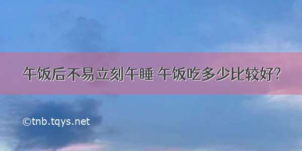 午饭后不易立刻午睡 午饭吃多少比较好?