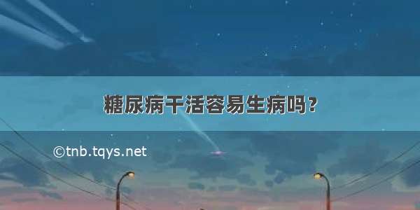 糖尿病干活容易生病吗？