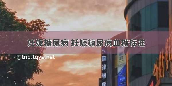 妊娠糖尿病 妊娠糖尿病血糖标准