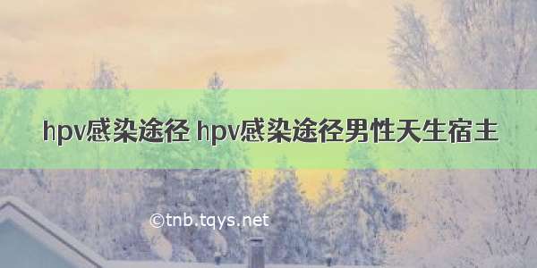 hpv感染途径 hpv感染途径男性天生宿主