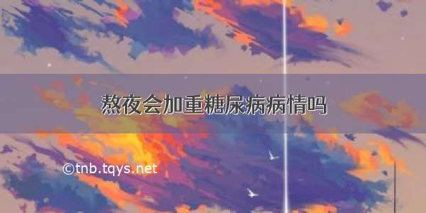 熬夜会加重糖尿病病情吗