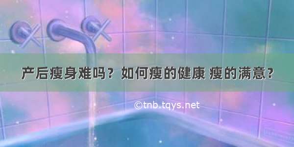 产后瘦身难吗？如何瘦的健康 瘦的满意？