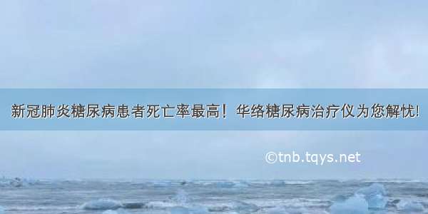 新冠肺炎糖尿病患者死亡率最高！华络糖尿病治疗仪为您解忧!