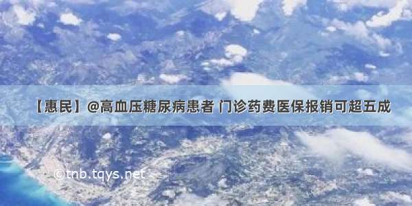 【惠民】@高血压糖尿病患者 门诊药费医保报销可超五成