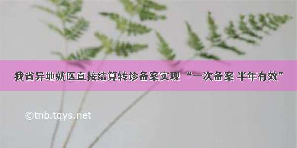 我省异地就医直接结算转诊备案实现 “一次备案 半年有效”