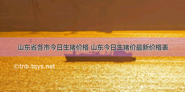 山东省各市今日生猪价格 山东今日生猪价最新价格表