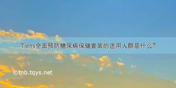 Tiens全面预防糖尿病保健套装的适用人群是什么？