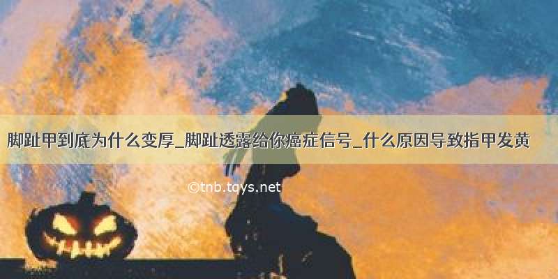 脚趾甲到底为什么变厚_脚趾透露给你癌症信号_什么原因导致指甲发黄