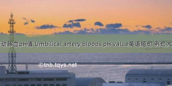 脐动脉血pH值 Umbilical artery bloods pH value英语短句 例句大全