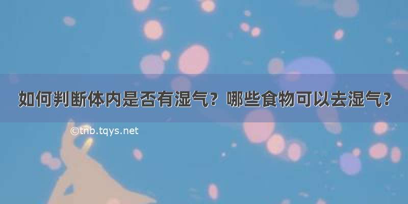 如何判断体内是否有湿气？哪些食物可以去湿气？