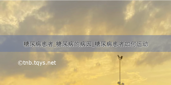 糖尿病患者_糖尿病的病因_糖尿病患者如何运动