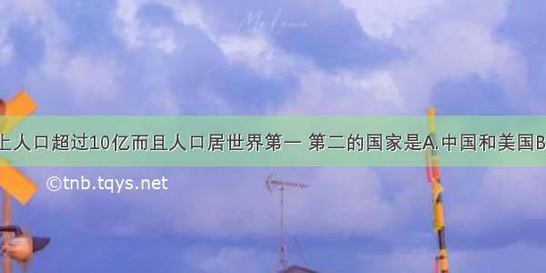 目前 世界上人口超过10亿而且人口居世界第一 第二的国家是A.中国和美国B.中国和ri本