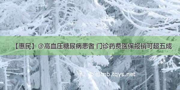 【惠民】@高血压糖尿病患者 门诊药费医保报销可超五成