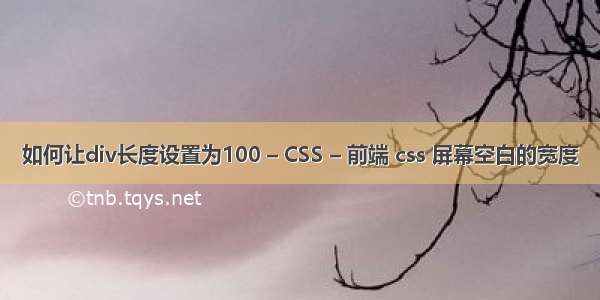 如何让div长度设置为100 – CSS – 前端 css 屏幕空白的宽度