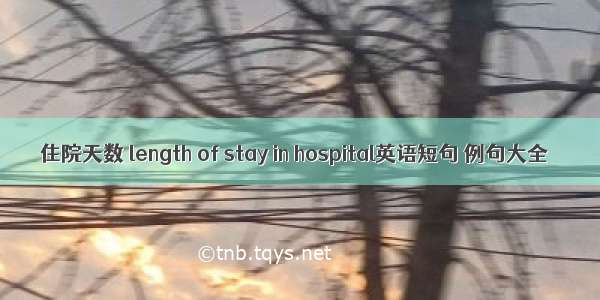 住院天数 length of stay in hospital英语短句 例句大全