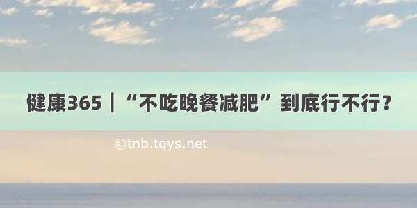 健康365︱“不吃晚餐减肥” 到底行不行？