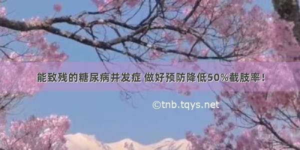 能致残的糖尿病并发症 做好预防降低50%截肢率！