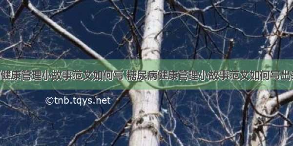 糖尿病健康管理小故事范文如何写 糖尿病健康管理小故事范文如何写出来(7篇)