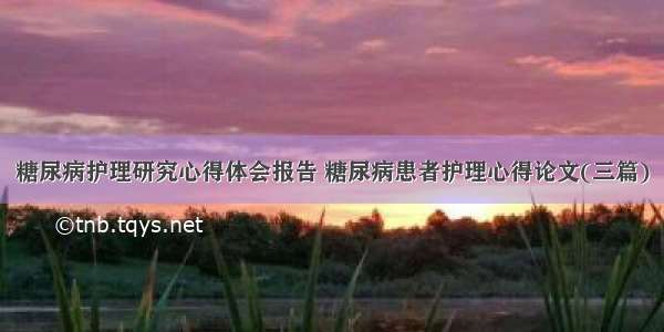 糖尿病护理研究心得体会报告 糖尿病患者护理心得论文(三篇)