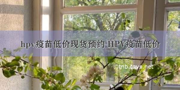 hpv疫苗低价现货预约 HPV疫苗低价