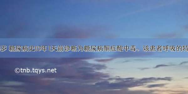 患者男 50岁 糖尿病史l0年 l天前诊断为糖尿病酮症酸中毒。该患者呼吸的特点是A.呼